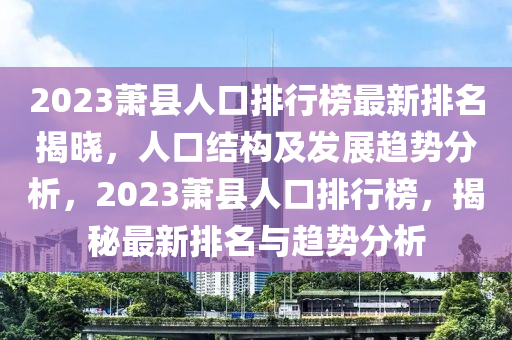 2023蕭縣人口排行榜最新排名揭曉，人口結(jié)構(gòu)及發(fā)展趨勢(shì)分析，2023蕭縣人口排行榜，揭秘最新排名與趨勢(shì)分析