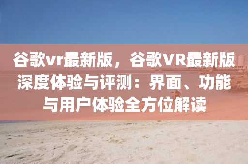 谷歌vr最新版，谷歌VR最新版深度體驗(yàn)與評(píng)測：界面、功能與用戶體驗(yàn)全方位解讀