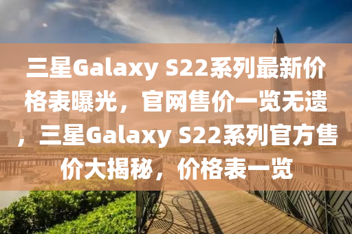 三星Galaxy S22系列最新價(jià)格表曝光，官網(wǎng)售價(jià)一覽無(wú)遺，三星Galaxy S22系列官方售價(jià)大揭秘，價(jià)格表一覽