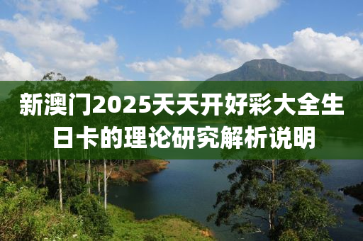 新澳門2025天天開好彩大全生日卡的理論研究解析說明