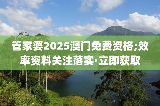 管家婆2025澳門免費(fèi)資格;效率資料關(guān)注落實(shí)·立即獲取