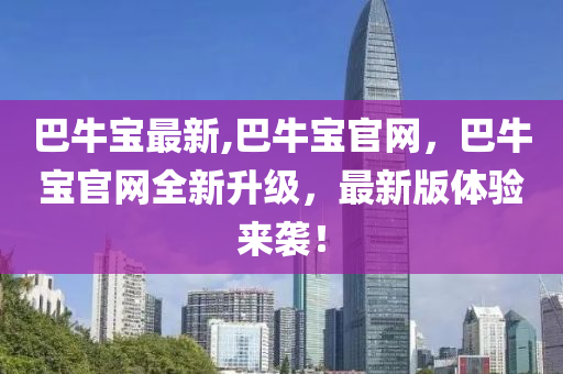 巴牛寶最新,巴牛寶官網(wǎng)，巴牛寶官網(wǎng)全新升級，最新版體驗(yàn)來襲！