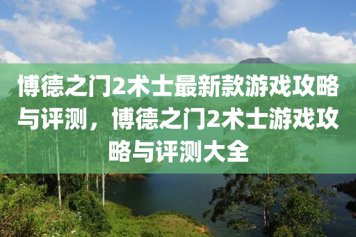 博德之門2術(shù)士最新款游戲攻略與評(píng)測(cè)，博德之門2術(shù)士游戲攻略與評(píng)測(cè)大全