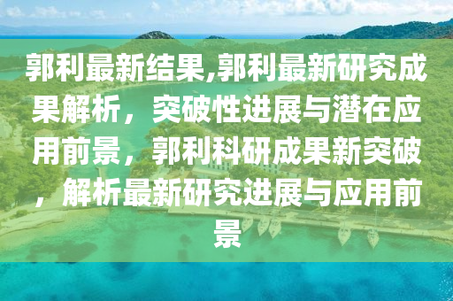 郭利最新結(jié)果,郭利最新研究成果解析，突破性進(jìn)展與潛在應(yīng)用前景，郭利科研成果新突破，解析最新研究進(jìn)展與應(yīng)用前景