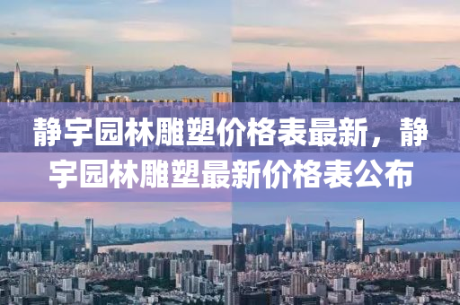 靜宇園林雕塑價格表最新，靜宇園林雕塑最新價格表公布