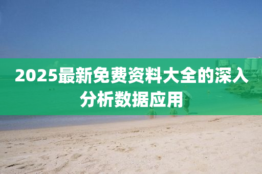 2025最新免費(fèi)資料大全的深入分析數(shù)據(jù)應(yīng)用