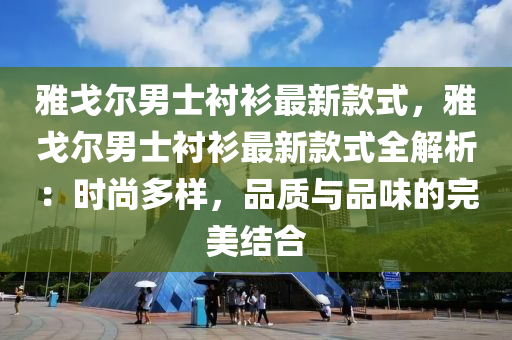 雅戈?duì)柲惺恳r衫最新款式，雅戈?duì)柲惺恳r衫最新款式全解析：時(shí)尚多樣，品質(zhì)與品味的完美結(jié)合