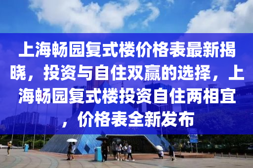 上海暢園復(fù)式樓價(jià)格表最新揭曉，投資與自住雙贏的選擇，上海暢園復(fù)式樓投資自住兩相宜，價(jià)格表全新發(fā)布