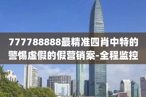 777788888最精準(zhǔn)四肖中特的警惕虛假的假營(yíng)銷案-全程監(jiān)控