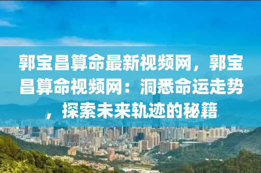 郭寶昌算命最新視頻網(wǎng)，郭寶昌算命視頻網(wǎng)：洞悉命運走勢，探索未來軌跡的秘籍