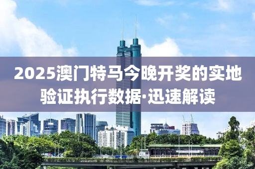 2025澳門特馬今晚開獎的實地驗證執(zhí)行數(shù)據(jù)·迅速解讀