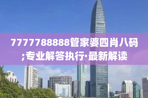 7777788888管家婆四肖八碼;專業(yè)解答執(zhí)行·最新解讀