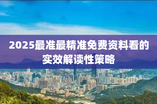 2025最準(zhǔn)最精準(zhǔn)免費(fèi)資料看的實(shí)效解讀性策略