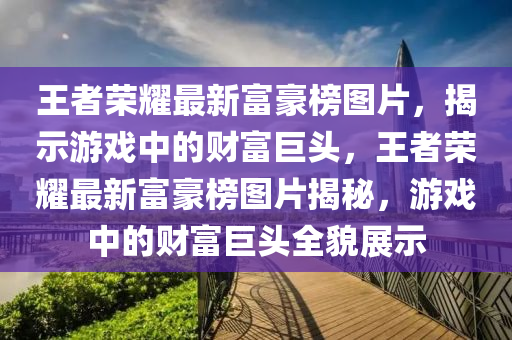 王者榮耀最新富豪榜圖片，揭示游戲中的財(cái)富巨頭，王者榮耀最新富豪榜圖片揭秘，游戲中的財(cái)富巨頭全貌展示