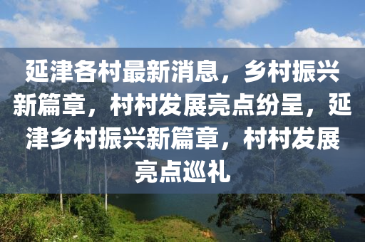 延津各村最新消息，鄉(xiāng)村振興新篇章，村村發(fā)展亮點紛呈，延津鄉(xiāng)村振興新篇章，村村發(fā)展亮點巡禮