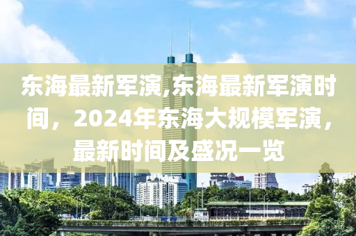 東海最新軍演,東海最新軍演時間，2024年東海大規(guī)模軍演，最新時間及盛況一覽