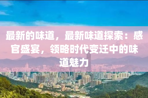 最新的味道，最新味道探索：感官盛宴，領(lǐng)略時代變遷中的味道魅力