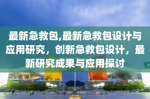 最新急救包,最新急救包設計與應用研究，創(chuàng)新急救包設計，最新研究成果與應用探討