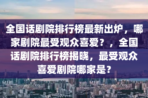 全國(guó)話(huà)劇院排行榜最新出爐，哪家劇院最受觀(guān)眾喜愛(ài)？，全國(guó)話(huà)劇院排行榜揭曉，最受觀(guān)眾喜愛(ài)劇院哪家是？