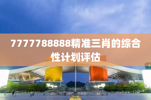 7777788888精準(zhǔn)三肖的綜合性計(jì)劃評(píng)估