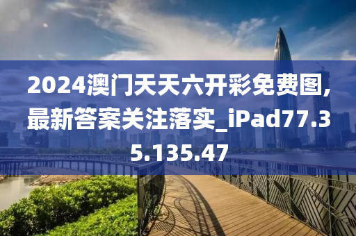 2024澳門天天六開彩免費圖,最新答案關(guān)注落實_iPad77.35.135.47