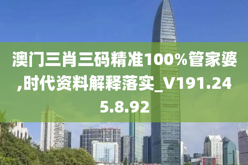 澳門三肖三碼精準(zhǔn)100%管家婆,時代資料解釋落實(shí)_V191.245.8.92