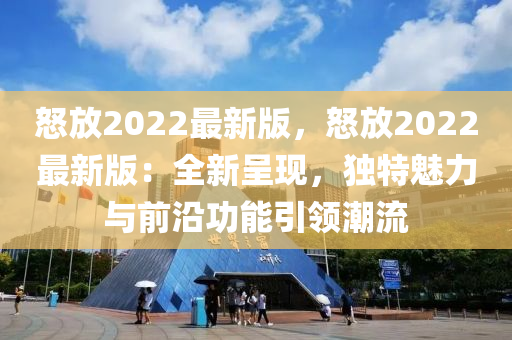 怒放2022最新版，怒放2022最新版：全新呈現(xiàn)，獨(dú)特魅力與前沿功能引領(lǐng)潮流