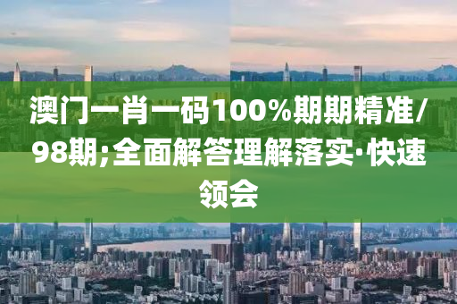 澳門一肖一碼100%期期精準/98期;全面解答理解落實·快速領(lǐng)會