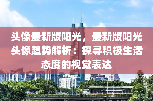 頭像最新版陽光，最新版陽光頭像趨勢解析：探尋積極生活態(tài)度的視覺表達