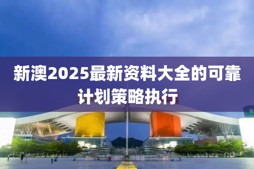 新澳2025最新資料大全的可靠計劃策略執(zhí)行