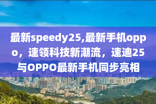 最新speedy25,最新手機(jī)oppo，速領(lǐng)科技新潮流，速迪25與OPPO最新手機(jī)同步亮相