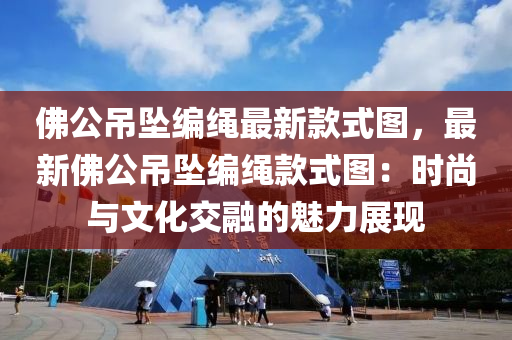 佛公吊墜編繩最新款式圖，最新佛公吊墜編繩款式圖：時尚與文化交融的魅力展現(xiàn)