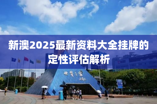 新澳2025最新資料大全掛牌的定性評(píng)估解析