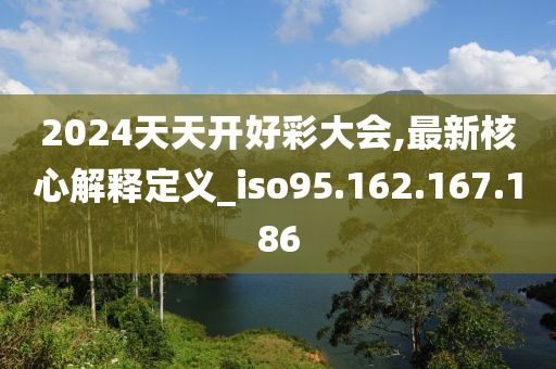 2024天天开好彩大会,最新核心解释定义_iso95.162.167.186