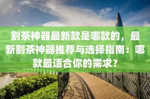 割茶神器最新款是哪款的，最新割茶神器推薦與選擇指南：哪款最適合你的需求？