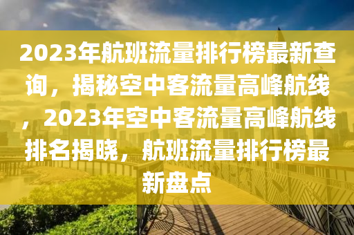 2023年航班流量排行榜最新查詢，揭秘空中客流量高峰航線，2023年空中客流量高峰航線排名揭曉，航班流量排行榜最新盤點