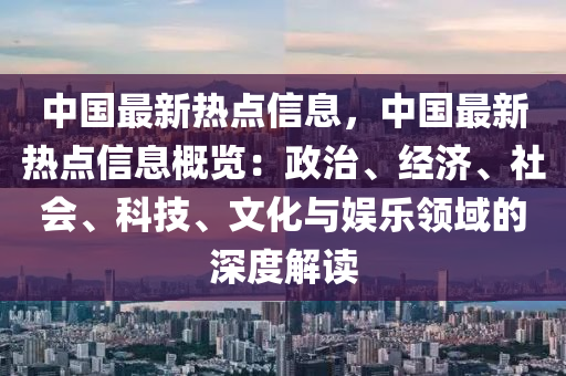 中國最新熱點信息，中國最新熱點信息概覽：政治、經(jīng)濟、社會、科技、文化與娛樂領域的深度解讀