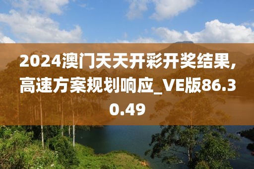 2024澳門天天開彩開獎結(jié)果,高速方案規(guī)劃響應(yīng)_VE版86.30.49