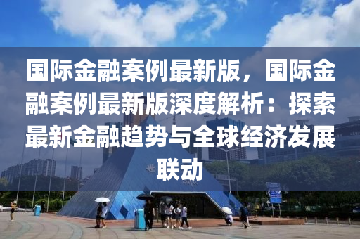 國際金融案例最新版，國際金融案例最新版深度解析：探索最新金融趨勢與全球經(jīng)濟(jì)發(fā)展聯(lián)動(dòng)