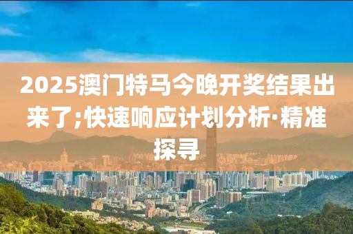 2025澳門特馬今晚開(kāi)獎(jiǎng)結(jié)果出來(lái)了;快速響應(yīng)計(jì)劃分析·精準(zhǔn)探尋