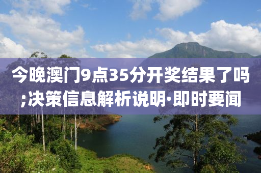 今晚澳門9點35分開獎結(jié)果了嗎;決策信息解析說明·即時要聞