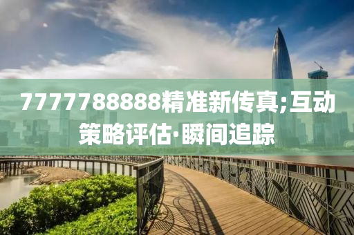 7777788888精準(zhǔn)新傳真;互動策略評估·瞬間追蹤