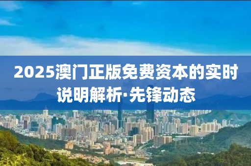 2025澳門正版免費資本的實時說明解析·先鋒動態(tài)