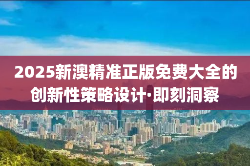 2025新澳精準(zhǔn)正版免費(fèi)大全的創(chuàng)新性策略設(shè)計(jì)·即刻洞察