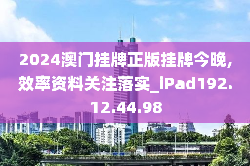 2024澳門掛牌正版掛牌今晚,效率資料關(guān)注落實(shí)_iPad192.12.44.98