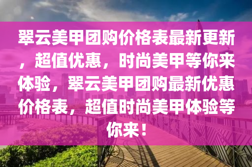 翠云美甲團購價格表最新更新，超值優(yōu)惠，時尚美甲等你來體驗，翠云美甲團購最新優(yōu)惠價格表，超值時尚美甲體驗等你來！