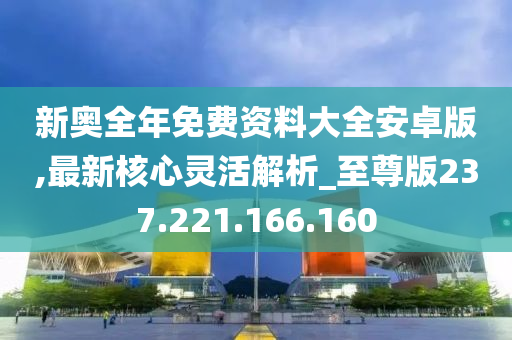 新奧全年免費資料大全安卓版,最新核心靈活解析_至尊版237.221.166.160