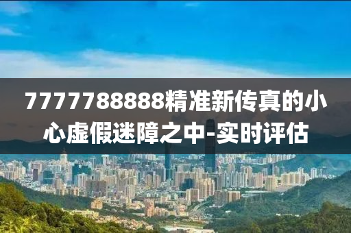 7777788888精準(zhǔn)新傳真的小心虛假迷障之中-實時評估