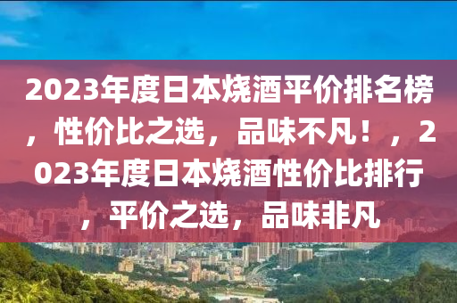 2023年度日本燒酒平價(jià)排名榜，性價(jià)比之選，品味不凡！，2023年度日本燒酒性價(jià)比排行，平價(jià)之選，品味非凡