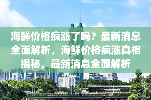 海鮮價格瘋漲了嗎？最新消息全面解析，海鮮價格瘋漲真相揭秘，最新消息全面解析